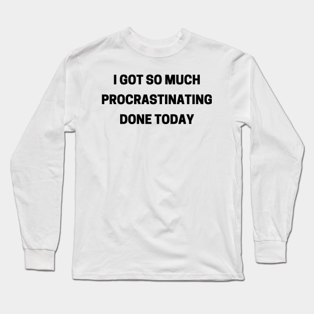 I Got So Much Procrastinating Done Today. Funny Sarcastic Procrastinator Saying Long Sleeve T-Shirt by That Cheeky Tee